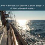 How to Reduce Sun Glare on a Ship’s Bridge: A Guide for Marine Resellers